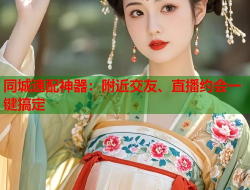 同城速配神器：附近交友、直播约会一键搞定