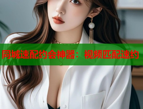 同城速配约会神器：视频匹配速约