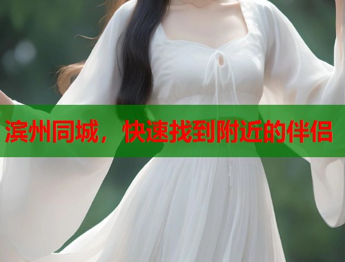 滨州同城,快速找到附近的伴侣 滨州同城,快速找到附近的伴侣