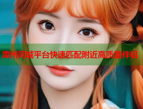 漳州同城平台快速匹配附近高质量伴侣