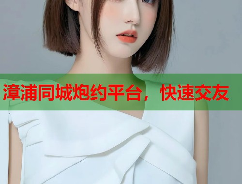 漳浦同城炮约平台,快速交友 漳浦同城炮约平台,快速交友