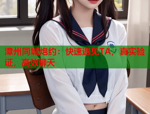 漳州同城炮约:快速遇见TA,真实验证,高效聊天 漳州同城炮约:快速遇见TA,真实验证,高效聊天