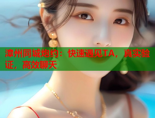 漳州同城炮约:快速遇见TA,真实验证,高效聊天 漳州同城炮约:快速遇见TA,真实验证,高效聊天