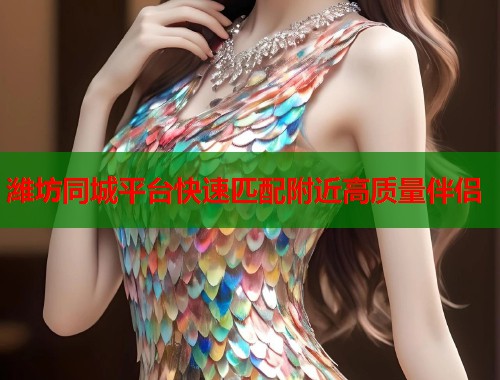 潍坊同城平台快速匹配附近高质量伴侣 潍坊同城平台快速匹配附近高质量伴侣