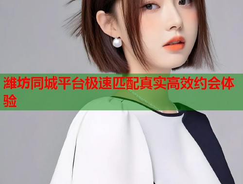 潍坊同城平台极速匹配真实高效约会体验 潍坊同城平台极速匹配真实高效约会体验