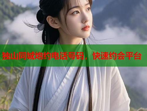 独山同城炮约电话号码，快速约会平台