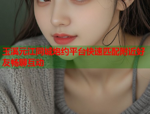 玉溪元江同城炮约平台快速匹配附近好友畅聊互动 玉溪元江同城炮约平台快速匹配附近好友畅聊互动