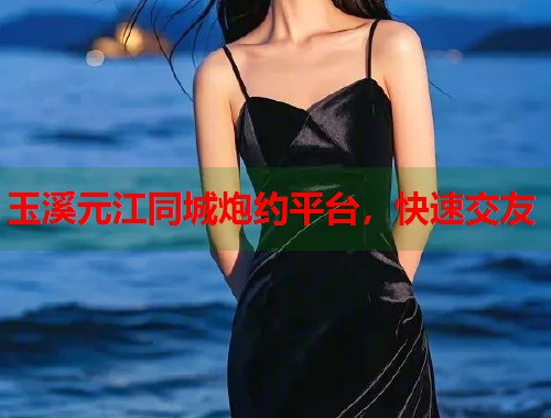 玉溪元江同城炮约平台,快速交友 玉溪元江同城炮约平台,快速交友