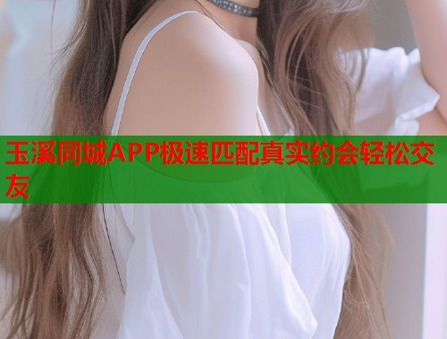 玉溪同城APP极速匹配真实约会轻松交友 玉溪同城APP极速匹配真实约会轻松交友