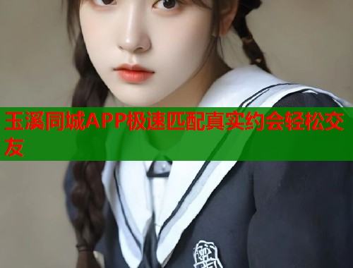 玉溪同城APP极速匹配真实约会轻松交友 玉溪同城APP极速匹配真实约会轻松交友
