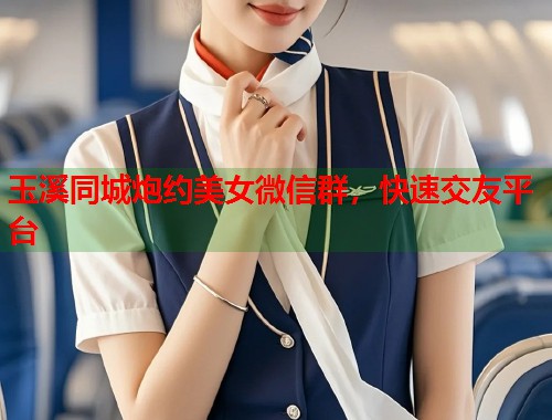 玉溪同城炮约美女微信群，快速交友平台