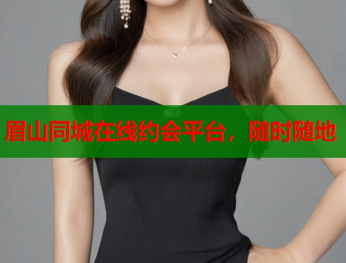 眉山同城在线约会平台,随时随地 眉山同城在线约会平台,随时随地