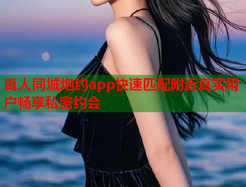 真人同城炮约app快速匹配附近真实用户畅享私密约会