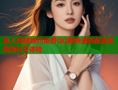 真人同城炮约免费QQ群快速匹配真实高效社交体验 真人同城炮约免费QQ群快速匹配真实高效社交体验