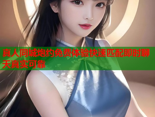 真人同城炮约免费体验快速匹配即时聊天真实可靠 真人同城炮约免费体验快速匹配即时聊天真实可靠