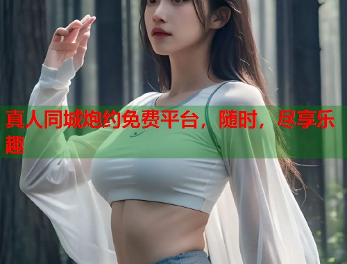 真人同城炮约免费平台,随时,尽享乐趣 真人同城炮约免费平台,随时,尽享乐趣