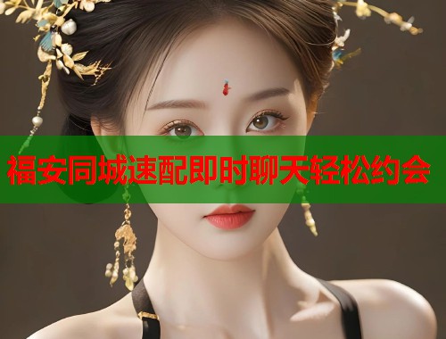 福安同城速配即时聊天轻松约会 福安同城速配即时聊天轻松约会