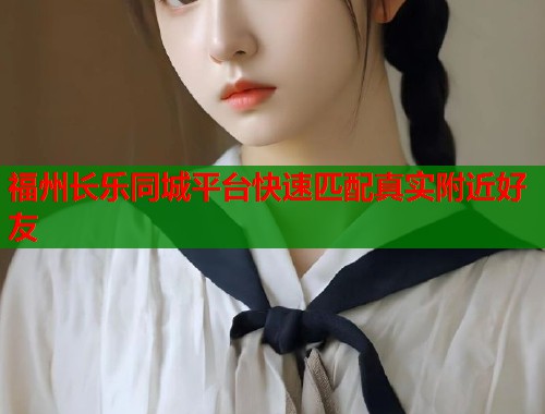 福州长乐同城平台快速匹配真实附近好友 福州长乐同城平台快速匹配真实附近好友