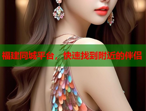 福建同城平台，快速找到附近的伴侣