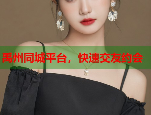 禹州同城平台，快速交友约会