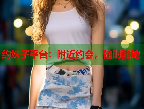 约妹子平台：附近约会，随时随地