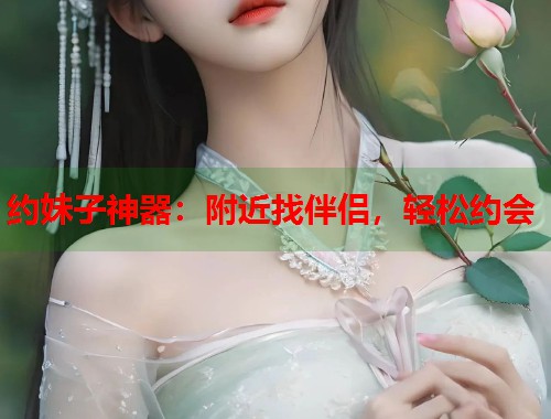 约妹子神器:附近找伴侣,轻松约会 约妹子神器:附近找伴侣,轻松约会