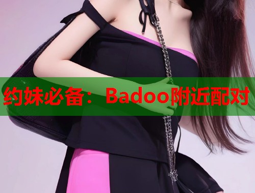 约妹必备:Badoo附近配对 约妹必备:Badoo附近配对