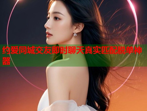 约爱同城交友即时聊天真实匹配脱单神器 约爱同城交友即时聊天真实匹配脱单神器