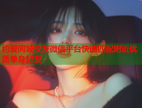 约爱同城交友微信平台快速匹配附近优质单身好友 约爱同城交友微信平台快速匹配附近优质单身好友