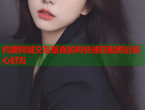 约爱同城交友是真的吗快速匹配附近真心好友 约爱同城交友是真的吗快速匹配附近真心好友