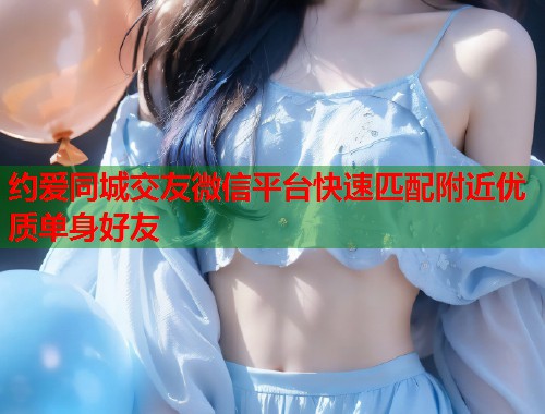 约爱同城交友微信平台快速匹配附近优质单身好友 约爱同城交友微信平台快速匹配附近优质单身好友