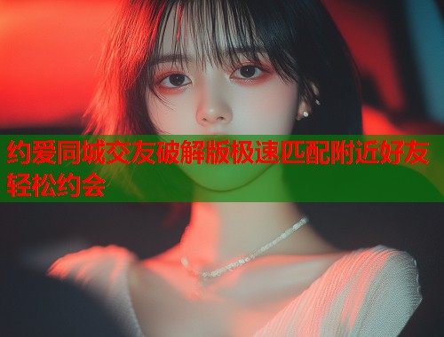 约爱同城交友破解版极速匹配附近好友轻松约会 约爱同城交友破解版极速匹配附近好友轻松约会