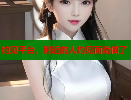 约见平台,附近的人约见面就做了 约见平台,附近的人约见面就做了