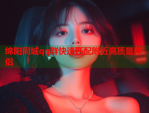 绵阳同城qq群快速匹配附近高质量伴侣
