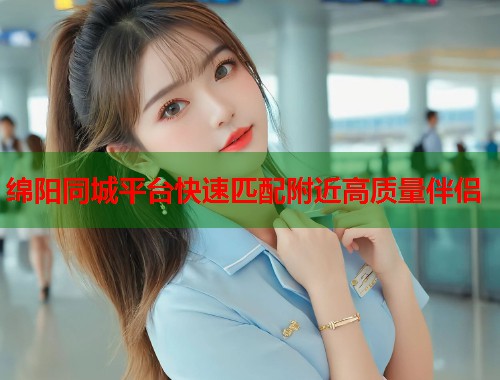 绵阳同城平台快速匹配附近高质量伴侣 绵阳同城平台快速匹配附近高质量伴侣