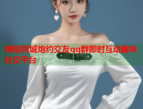 绵阳同城炮约交友qq群即时互动趣味社交平台