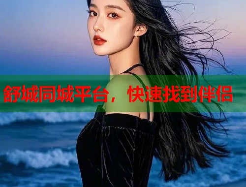 舒城同城平台,快速找到伴侣 舒城同城平台,快速找到伴侣