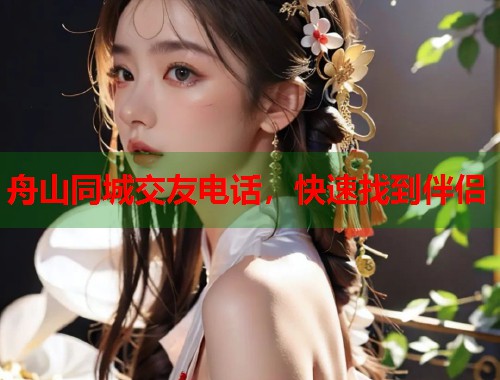 舟山同城交友电话,快速找到伴侣 舟山同城交友电话,快速找到伴侣