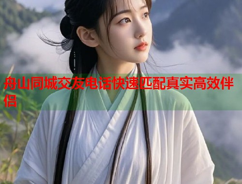 舟山同城交友电话快速匹配真实高效伴侣 舟山同城交友电话快速匹配真实高效伴侣