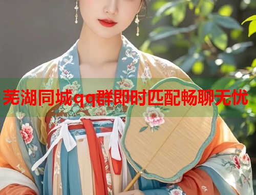 芜湖同城qq群即时匹配畅聊无忧 芜湖同城qq群即时匹配畅聊无忧