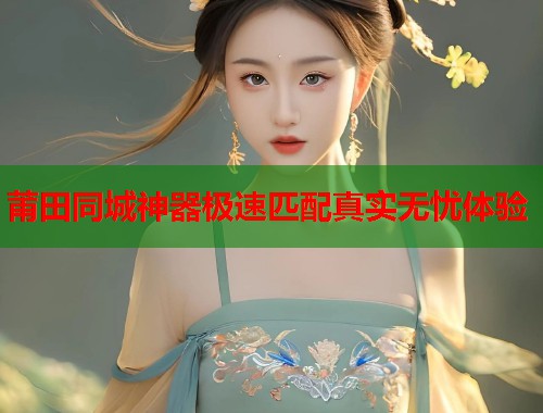 莆田同城神器极速匹配真实无忧体验