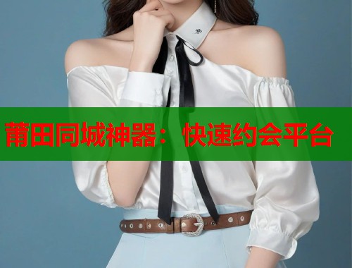 莆田同城神器:快速约会平台 莆田同城神器:快速约会平台