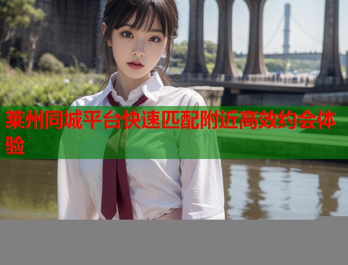 莱州同城平台快速匹配附近高效约会体验