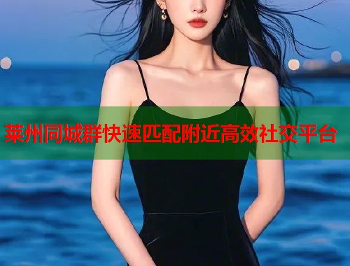 莱州同城群快速匹配附近高效社交平台