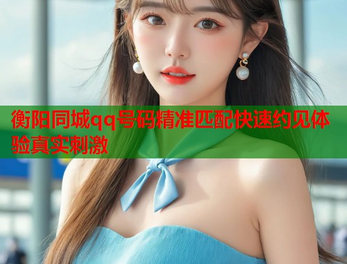 衡阳同城qq号码精准匹配快速约见体验真实刺激 衡阳同城qq号码精准匹配快速约见体验真实刺激