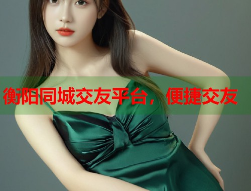 衡阳同城交友平台，便捷交友