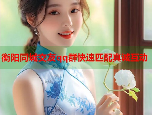 衡阳同城交友qq群快速匹配真诚互动 衡阳同城交友qq群快速匹配真诚互动