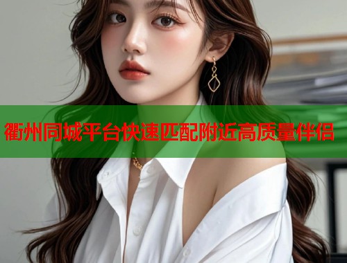 衢州同城平台快速匹配附近高质量伴侣 衢州同城平台快速匹配附近高质量伴侣