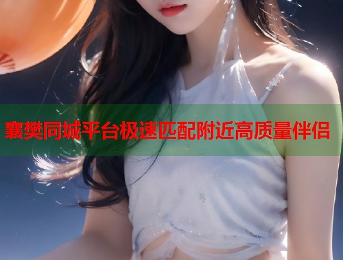 襄樊同城平台极速匹配附近高质量伴侣