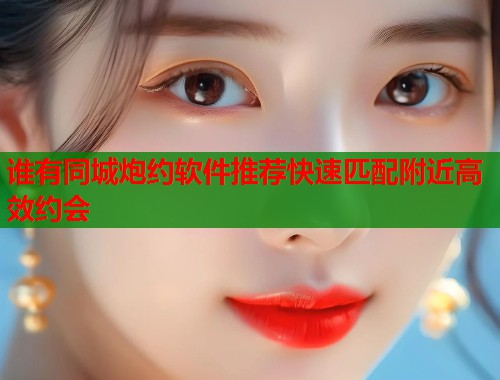 谁有同城炮约软件推荐快速匹配附近高效约会